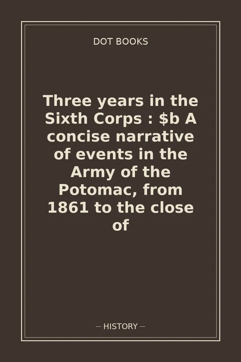 Three years in the Sixth Corps : $b A concise narrative of events in the Army of the Potomac, from 1861 to the close of — book cover