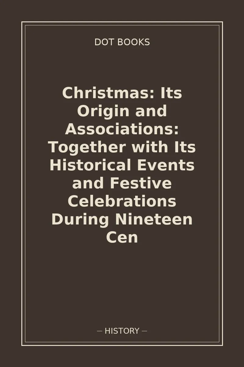 Christmas: Its Origin and Associations: Together with Its Historical Events and Festive Celebrations During Nineteen Cen