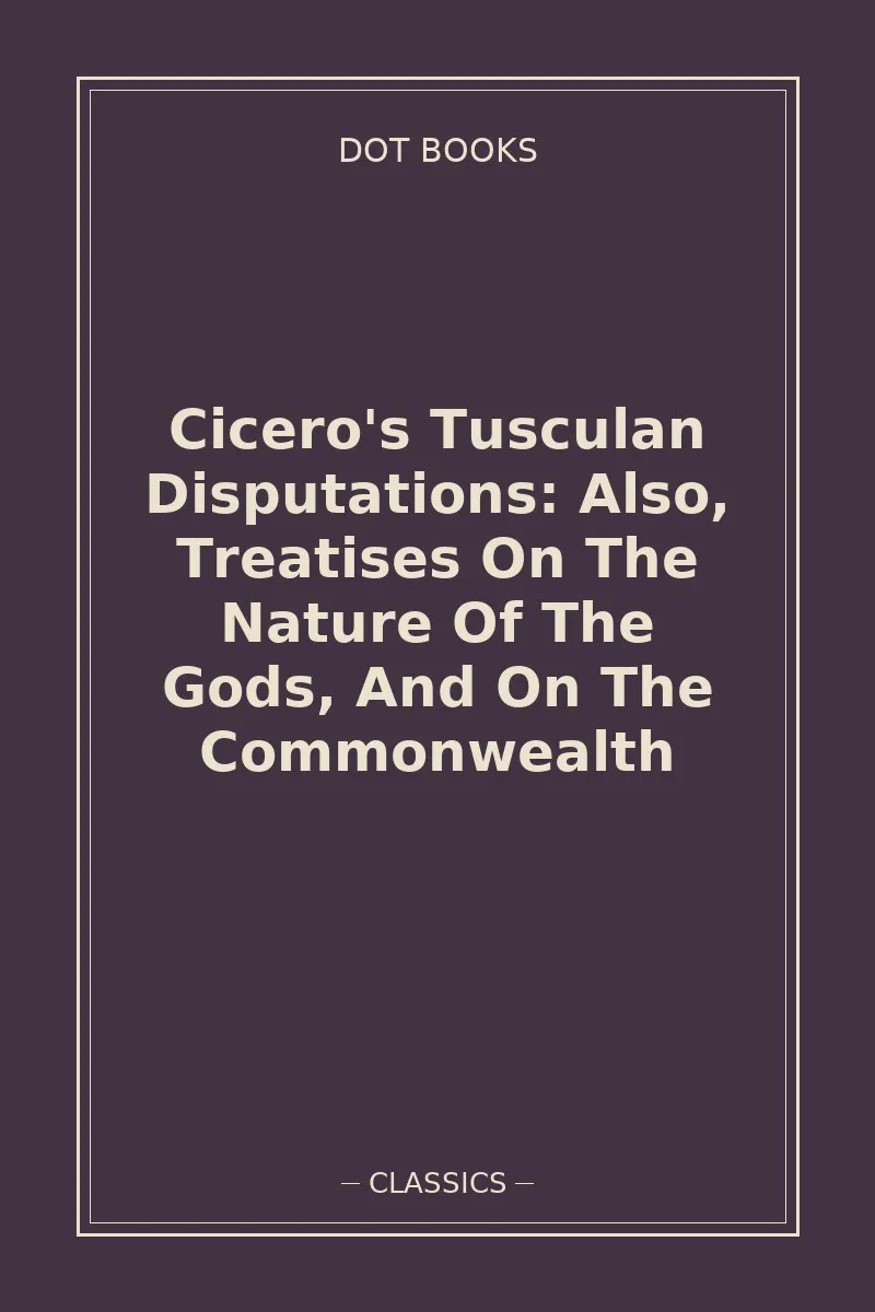 Cicero's Tusculan Disputations: Also, Treatises On The Nature Of The Gods, And On The Commonwealth