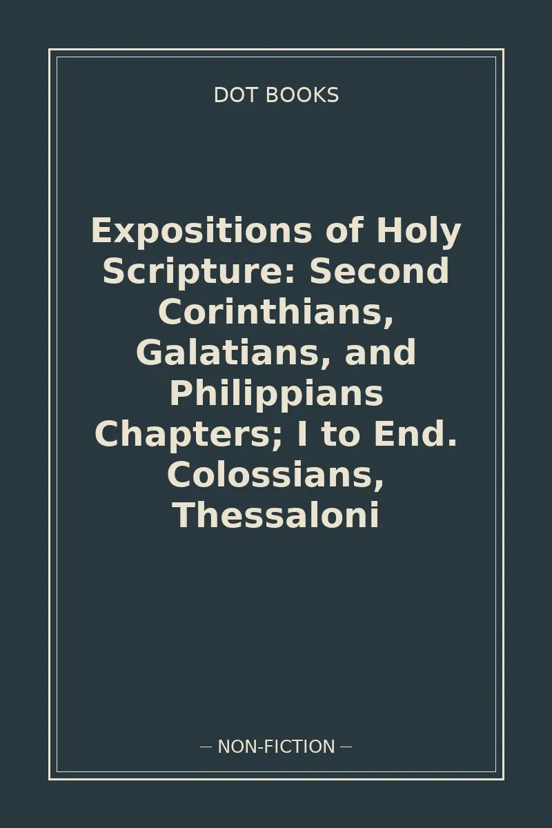 Expositions of Holy Scripture: Second Corinthians, Galatians, and Philippians Chapters; I to End. Colossians, Thessaloni