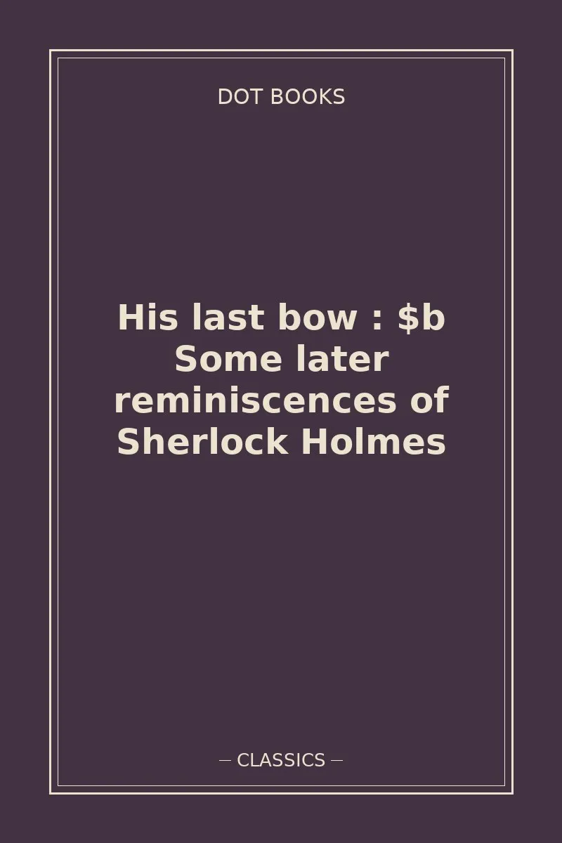His last bow : $b Some later reminiscences of Sherlock Holmes