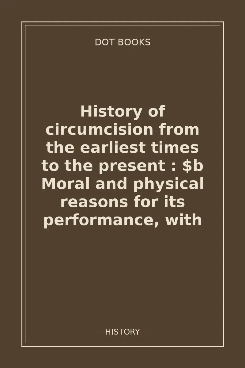 History of circumcision from the earliest times to the present : $b Moral and physical reasons for its performance, with