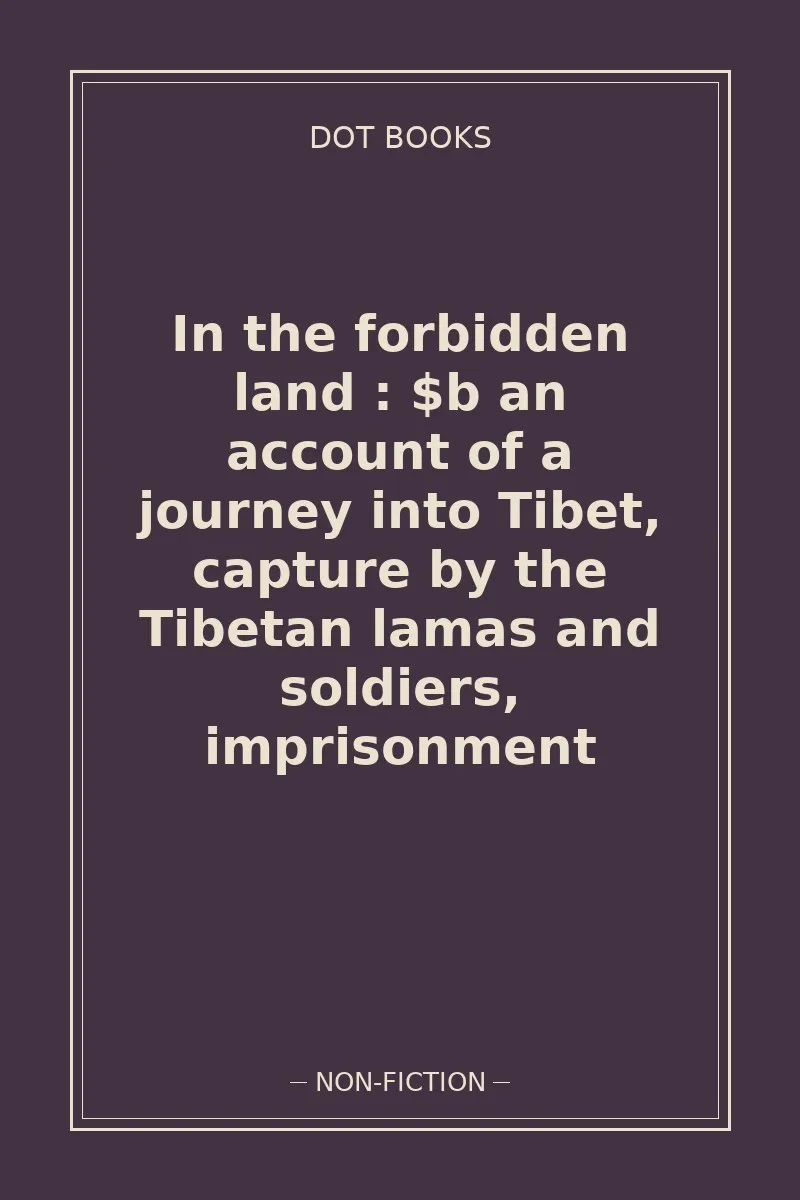 In the forbidden land : $b an account of a journey into Tibet, capture by the Tibetan lamas and soldiers, imprisonment