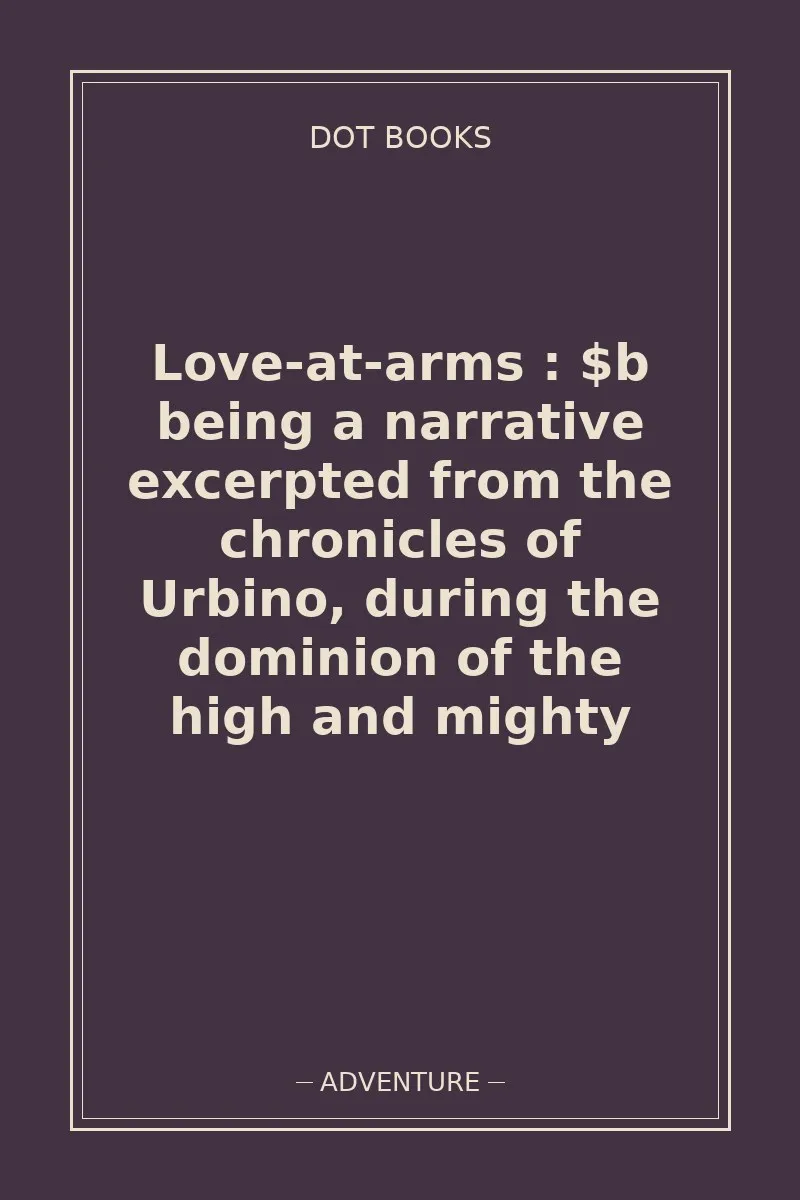Love-at-arms : $b being a narrative excerpted from the chronicles of Urbino, during the dominion of the high and mighty