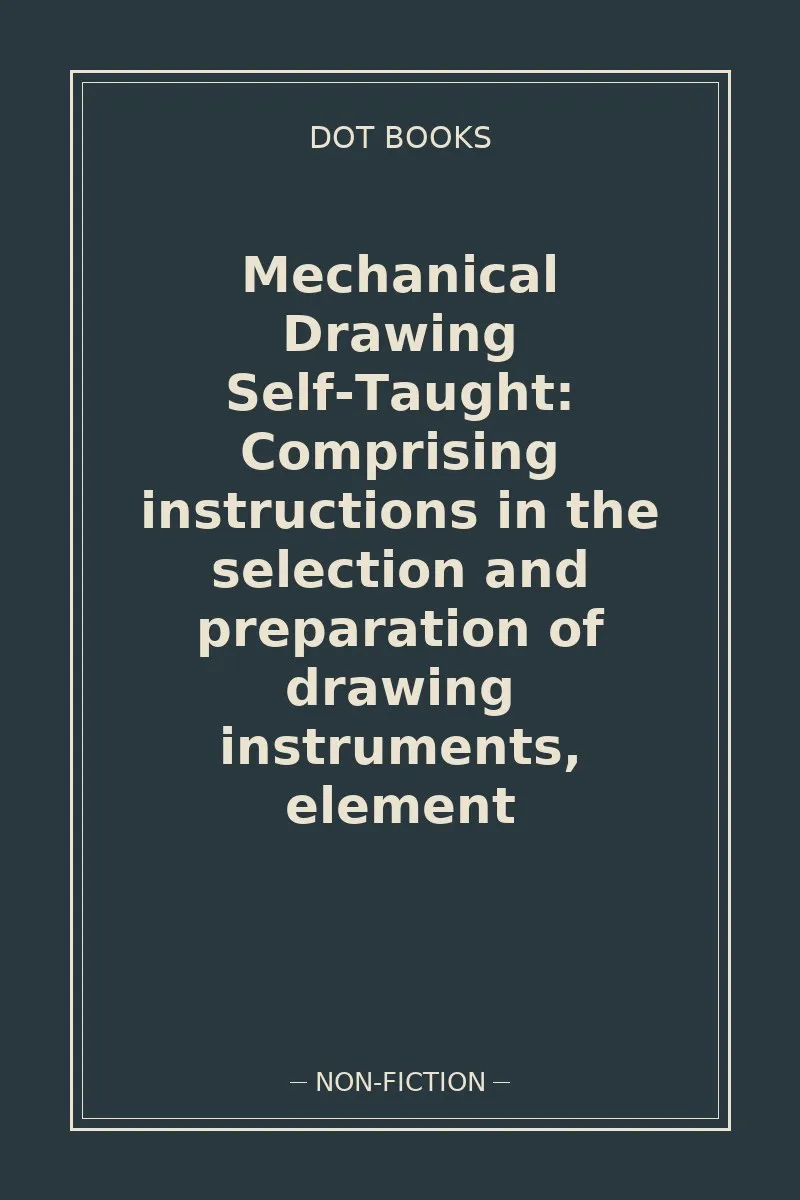 Mechanical Drawing Self-Taught: Comprising instructions in the selection and preparation of drawing instruments, element