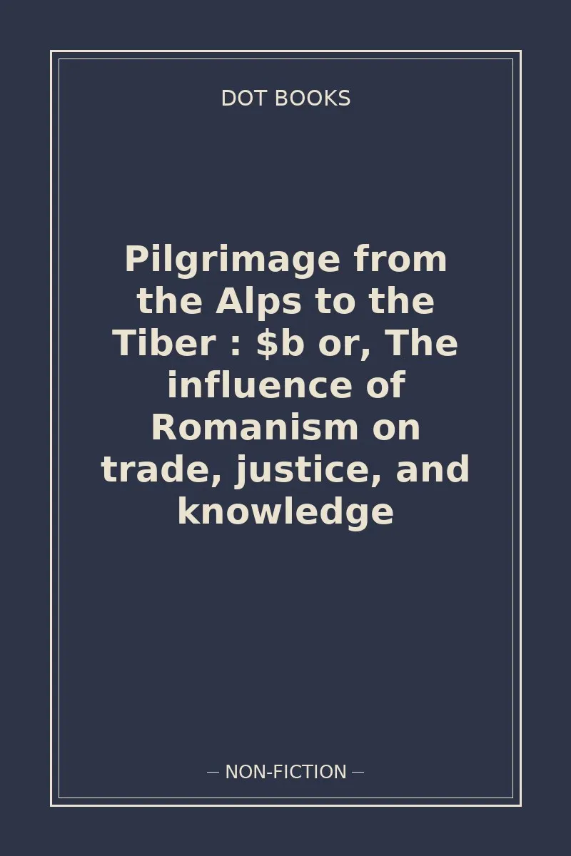 Pilgrimage from the Alps to the Tiber : $b or, The influence of Romanism on trade, justice, and knowledge
