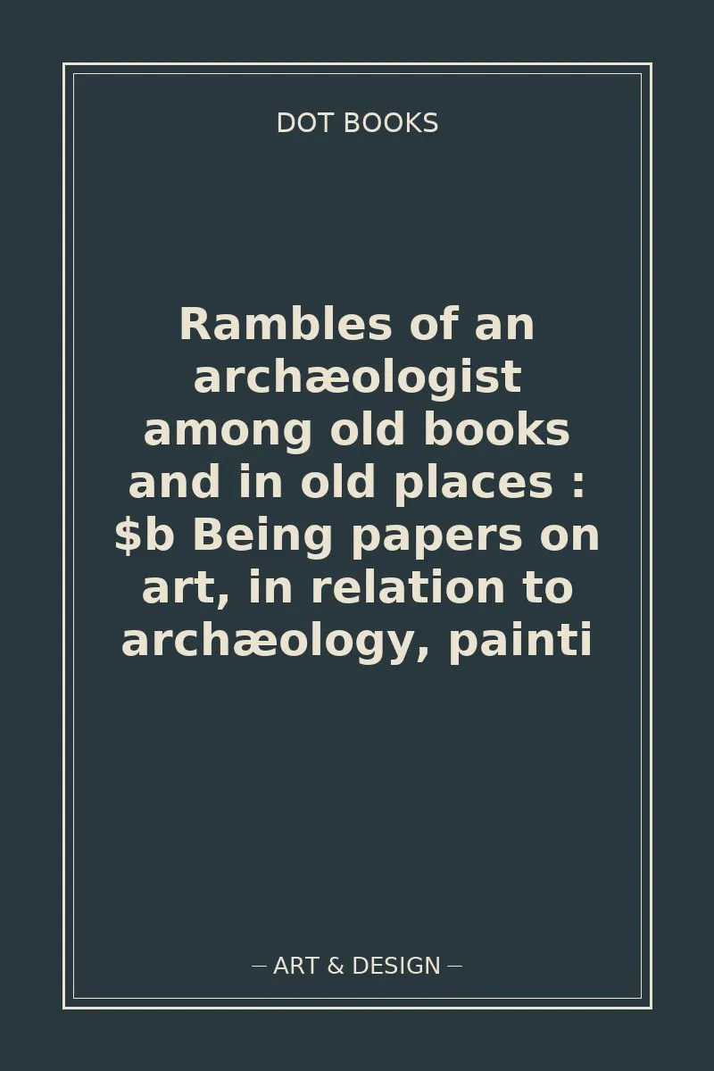 Rambles of an archæologist among old books and in old places : $b Being papers on art, in relation to archæology, painti