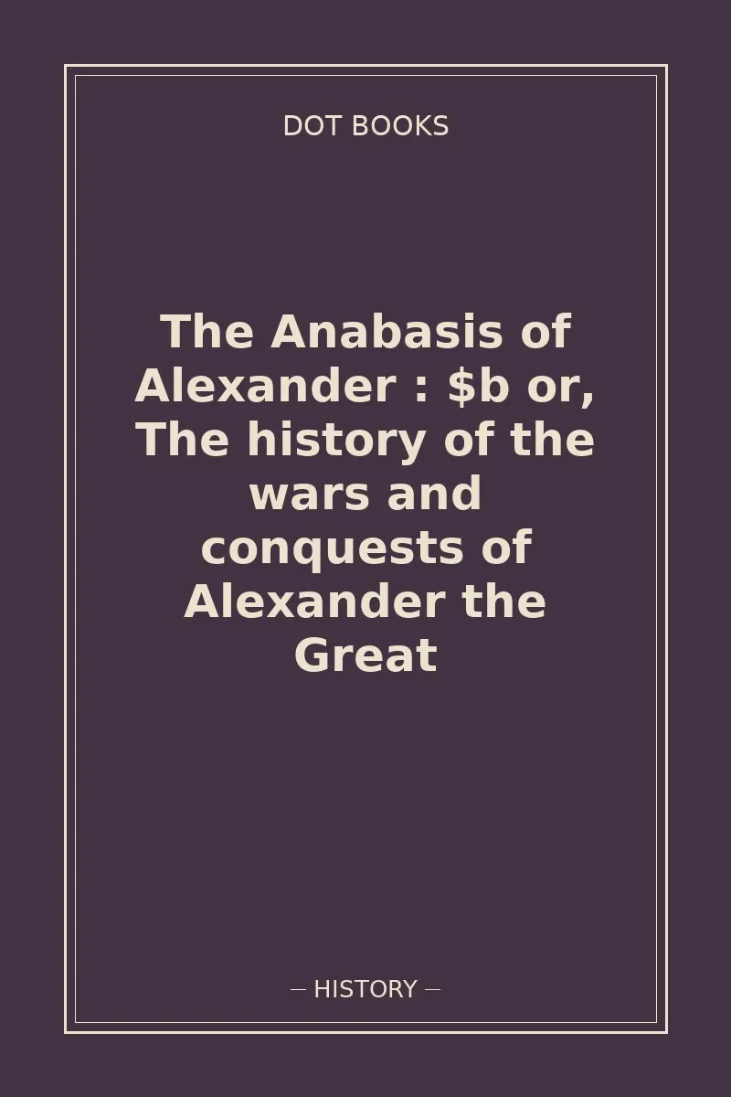 The Anabasis of Alexander : $b or, The history of the wars and conquests of Alexander the Great