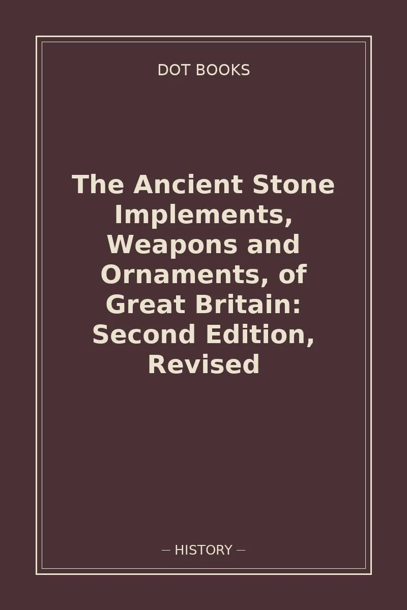 The Ancient Stone Implements, Weapons and Ornaments, of Great Britain: Second Edition, Revised