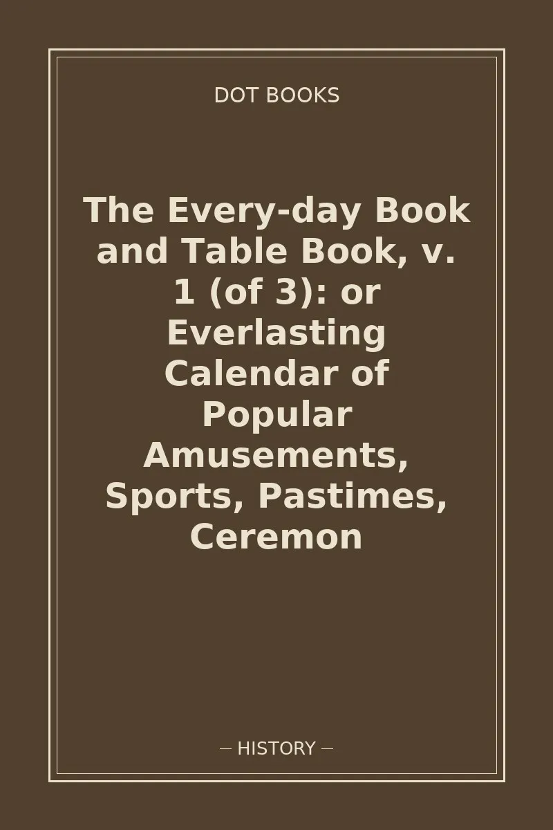 The Every-day Book and Table Book, v. 1 (of 3): or Everlasting Calendar of Popular Amusements, Sports, Pastimes, Ceremon