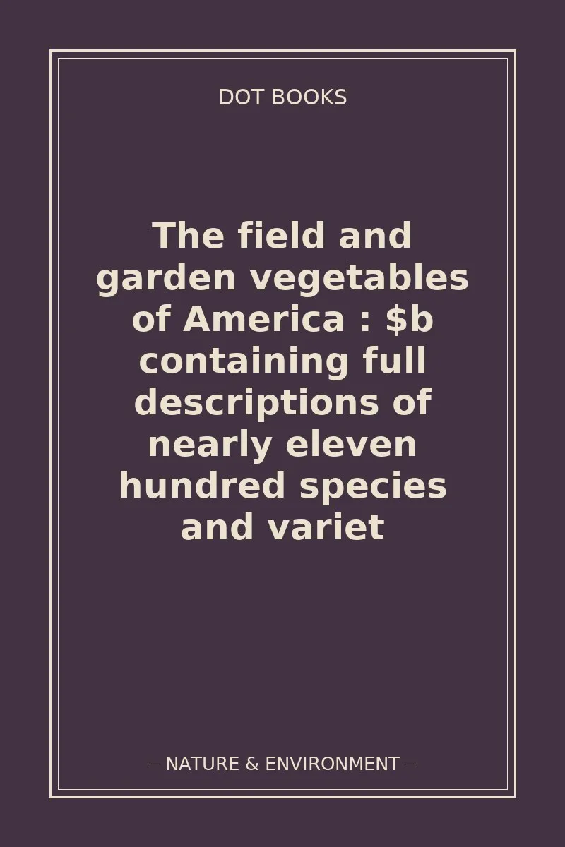 The field and garden vegetables of America : $b containing full descriptions of nearly eleven hundred species and variet