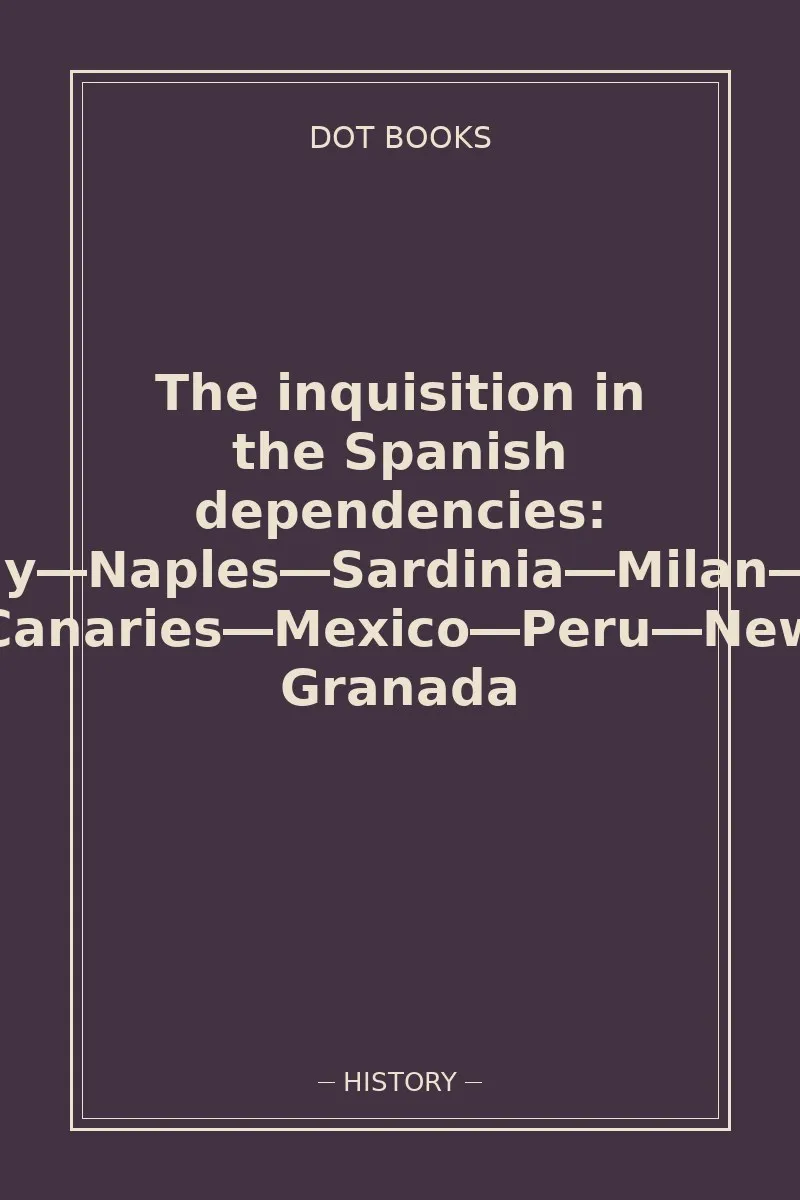 The inquisition in the Spanish dependencies: Sicily—Naples—Sardinia—Milan—the Canaries—Mexico—Peru—New Granada