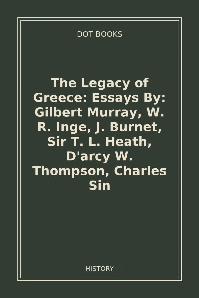 The Legacy of Greece: Essays By: Gilbert Murray, W. R. Inge, J. Burnet, Sir T. L. Heath, D'arcy W. Thompson, Charles Sin