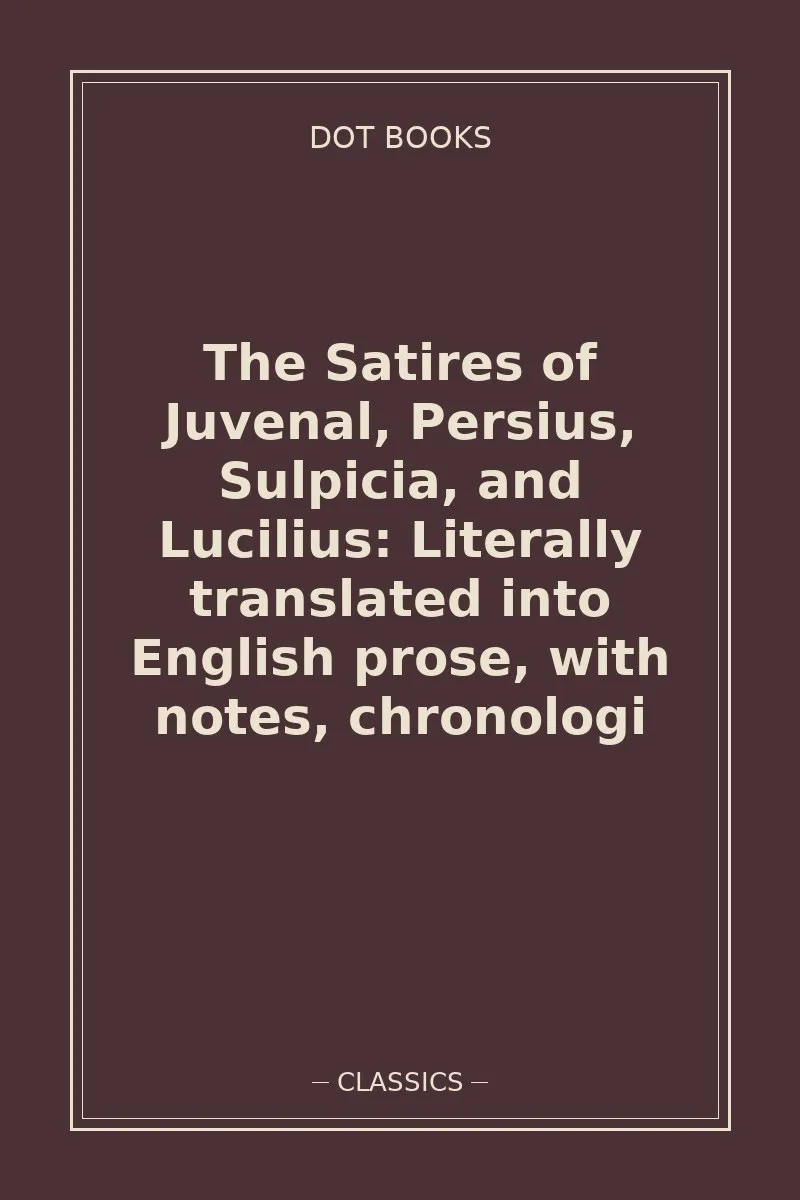 The Satires of Juvenal, Persius, Sulpicia, and Lucilius: Literally translated into English prose, with notes, chronologi