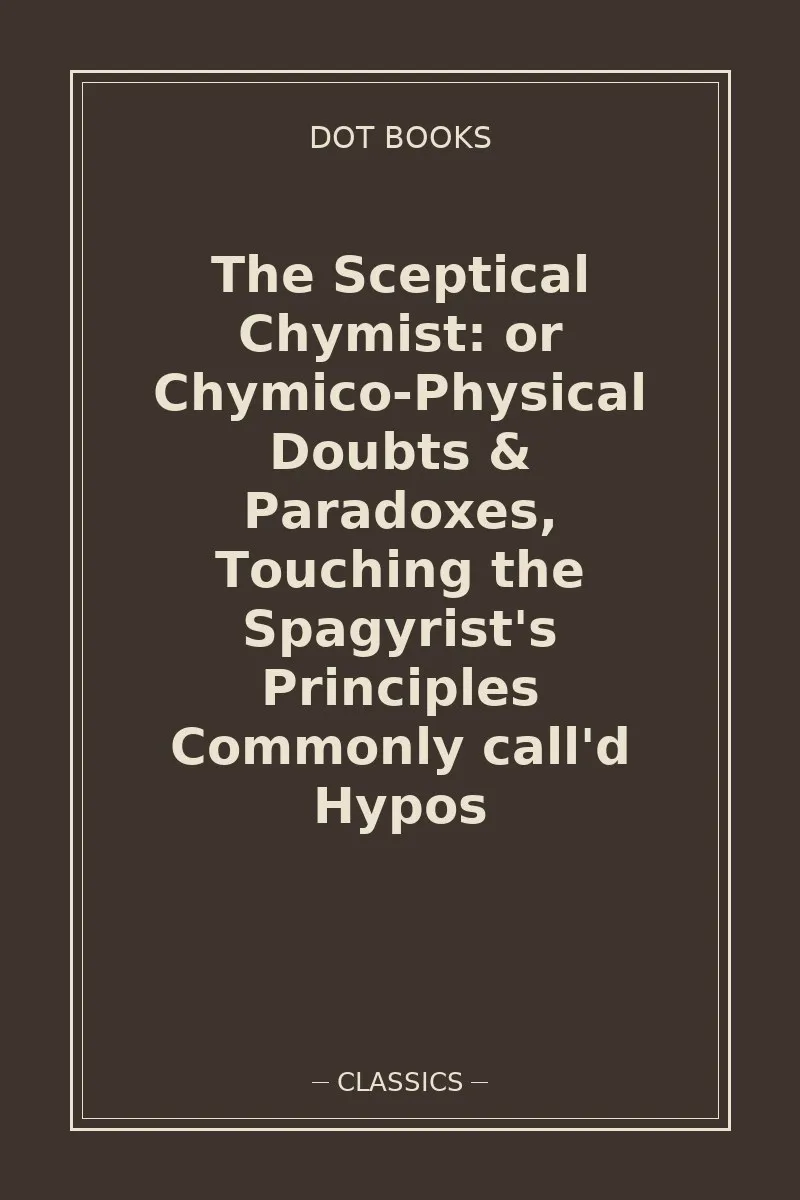 The Sceptical Chymist: or Chymico-Physical Doubts & Paradoxes, Touching the Spagyrist's Principles Commonly call'd Hypos