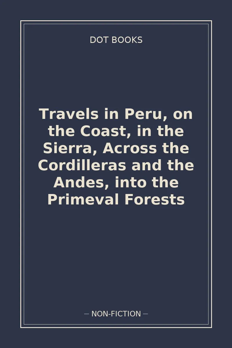 Travels in Peru, on the Coast, in the Sierra, Across the Cordilleras and the Andes, into the Primeval Forests