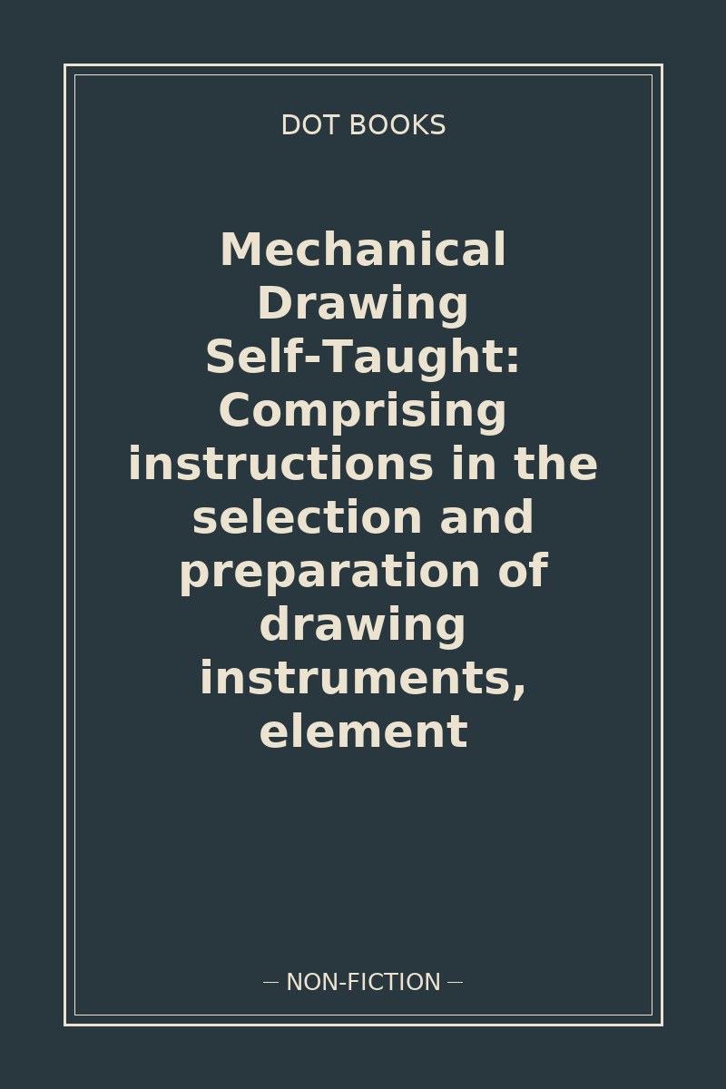Mechanical Drawing Self-Taught: Comprising instructions in the selection and preparation of drawing instruments, element — book cover
