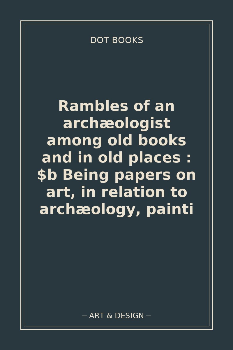Rambles of an archæologist among old books and in old places : $b Being papers on art, in relation to archæology, painti — book cover