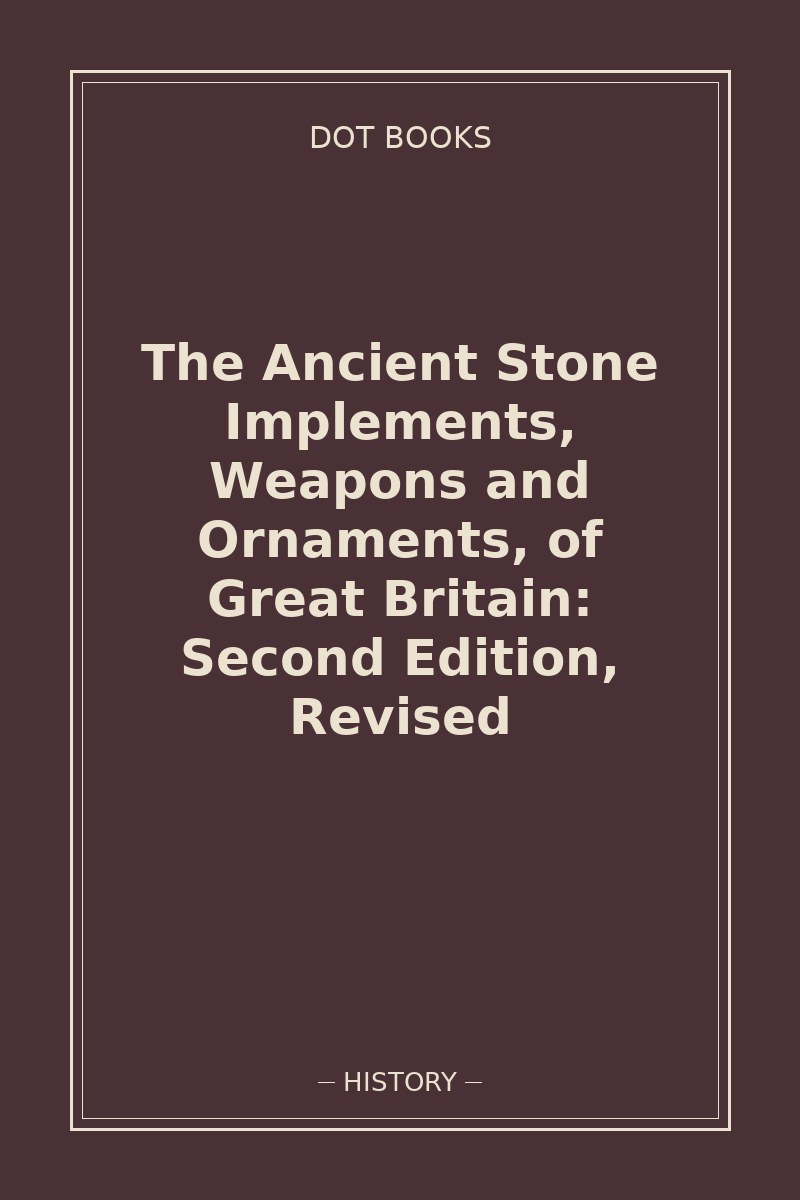 The Ancient Stone Implements, Weapons and Ornaments, of Great Britain: Second Edition, Revised — book cover
