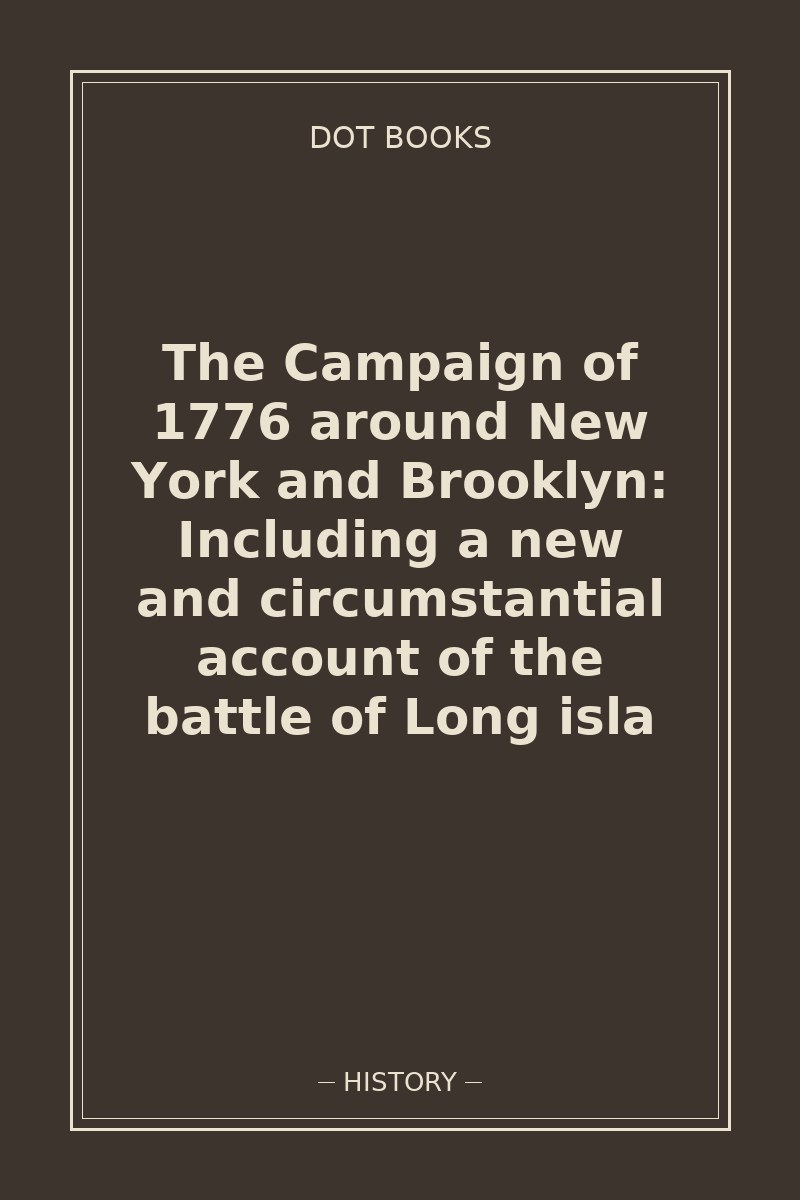 The Campaign of 1776 around New York and Brooklyn: Including a new and circumstantial account of the battle of Long isla — book cover