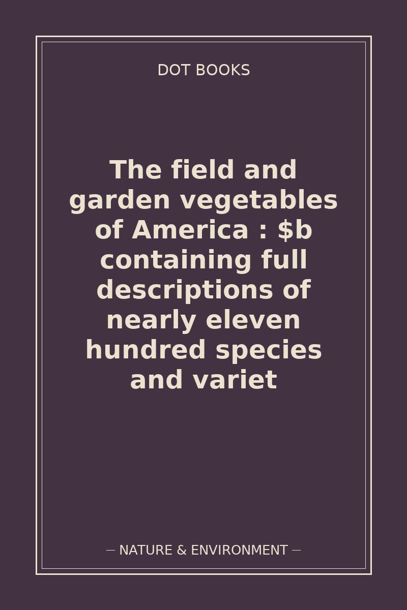 The field and garden vegetables of America : $b containing full descriptions of nearly eleven hundred species and variet — book cover