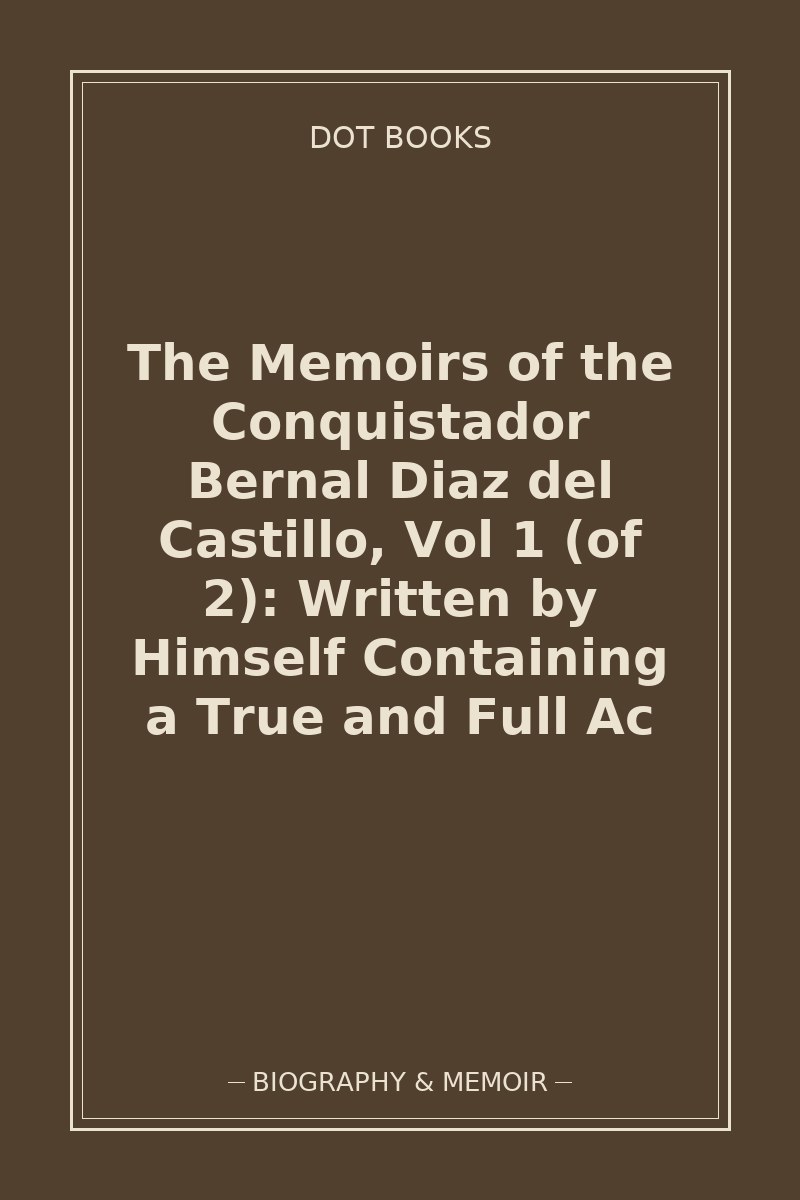 The Memoirs of the Conquistador Bernal Diaz del Castillo, Vol 1 (of 2): Written by Himself Containing a True and Full Ac — book cover