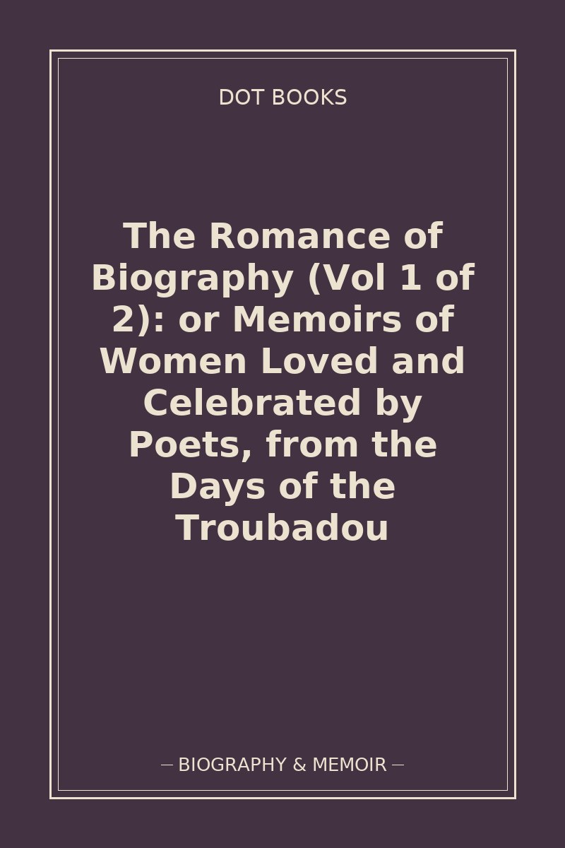 The Romance of Biography (Vol 1 of 2): or Memoirs of Women Loved and Celebrated by Poets, from the Days of the Troubadou — book cover