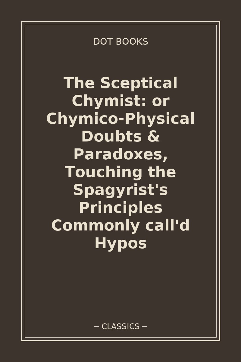 The Sceptical Chymist: or Chymico-Physical Doubts & Paradoxes, Touching the Spagyrist's Principles Commonly call'd Hypos — book cover