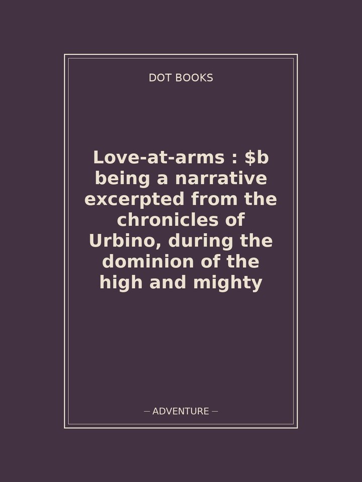 Love-at-arms : $b being a narrative excerpted from the chronicles of Urbino, during the dominion of the high and mighty: story poster