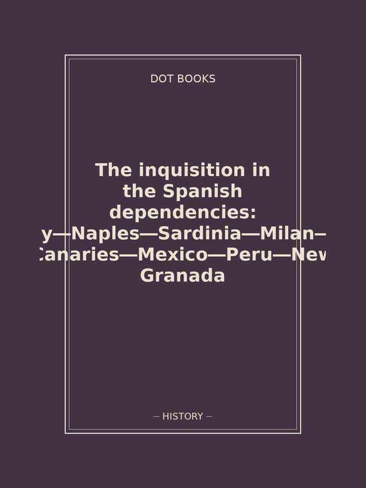 The inquisition in the Spanish dependencies: Sicily—Naples—Sardinia—Milan—the Canaries—Mexico—Peru—New Granada: story poster