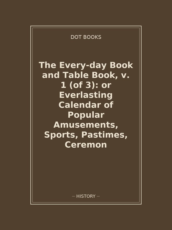 The Every-day Book and Table Book, v. 1 (of 3): or Everlasting Calendar of Popular Amusements, Sports, Pastimes, Ceremon: story poster