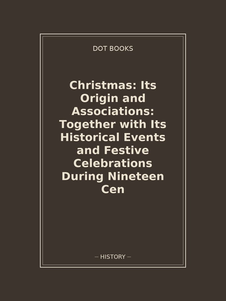 Christmas: Its Origin and Associations: Together with Its Historical Events and Festive Celebrations During Nineteen Cen: story poster