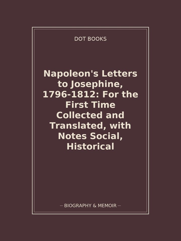 Napoleon's Letters to Josephine, 1796-1812: For the First Time Collected and Translated, with Notes Social, Historical: story poster