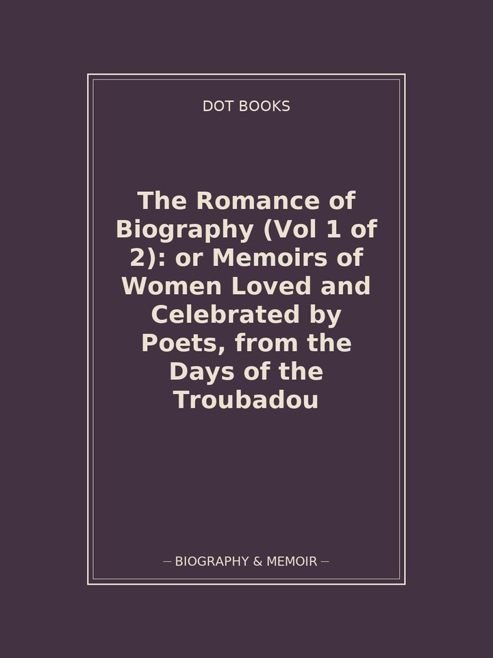 The Romance of Biography (Vol 1 of 2): or Memoirs of Women Loved and Celebrated by Poets, from the Days of the Troubadou
