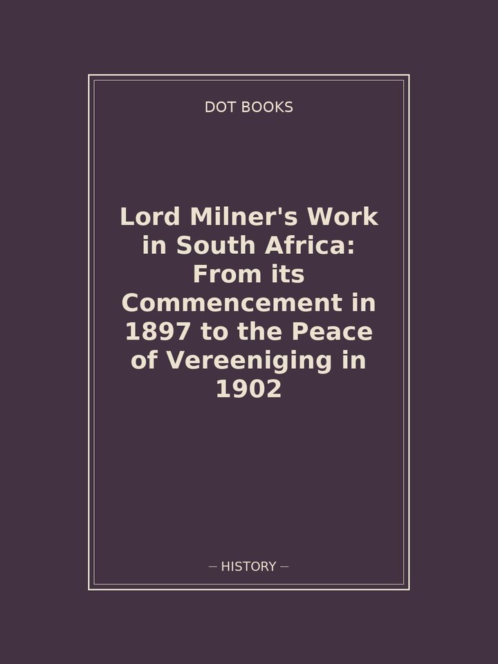 Lord Milner's Work in South Africa: From its Commencement in 1897 to the Peace of Vereeniging in 1902