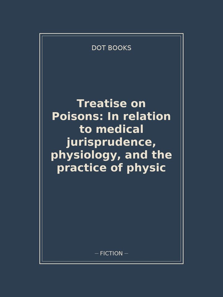 Treatise on Poisons: In relation to medical jurisprudence, physiology, and the practice of physic