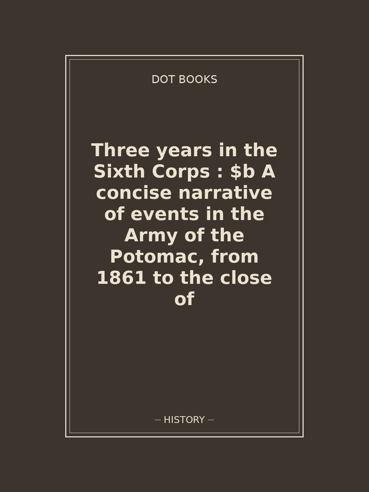 Three years in the Sixth Corps : $b A concise narrative of events in the Army of the Potomac, from 1861 to the close of: story poster